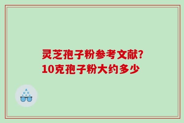 灵芝孢子粉参考文献？10克孢子粉大约多少
