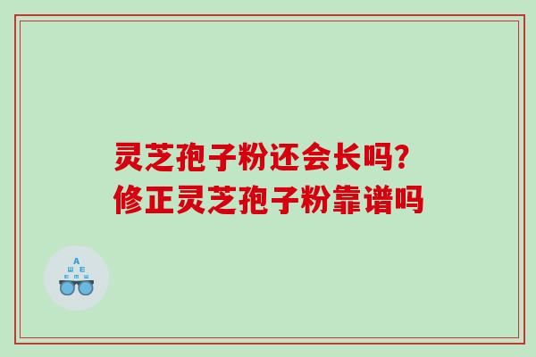 灵芝孢子粉还会长吗？修正灵芝孢子粉靠谱吗