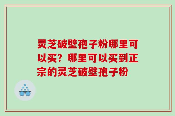 灵芝破壁孢子粉哪里可以买？哪里可以买到正宗的灵芝破壁孢子粉