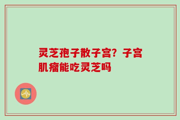 灵芝孢子散子宫？子宫肌瘤能吃灵芝吗