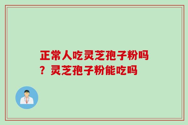 正常人吃灵芝孢子粉吗？灵芝孢子粉能吃吗