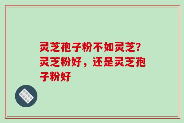 灵芝孢子粉不如灵芝？灵芝粉好，还是灵芝孢子粉好