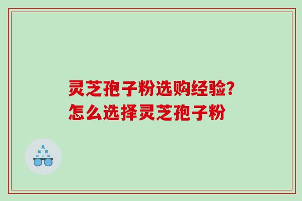 灵芝孢子粉选购经验？怎么选择灵芝孢子粉