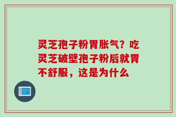 灵芝孢子粉胃胀气？吃灵芝破壁孢子粉后就胃不舒服，这是为什么