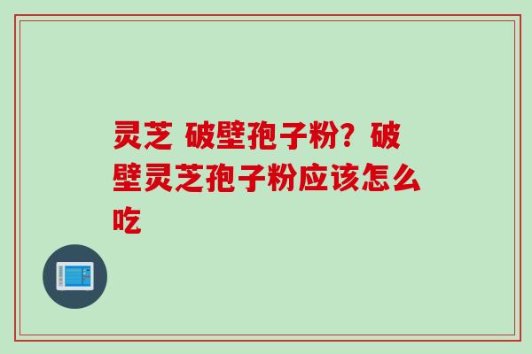 灵芝 破壁孢子粉？破壁灵芝孢子粉应该怎么吃