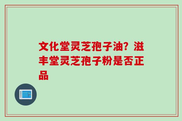 文化堂灵芝孢子油？滋丰堂灵芝孢子粉是否正品