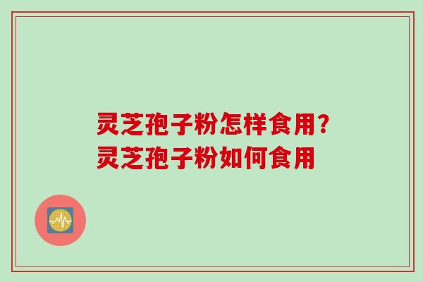 灵芝孢子粉怎样食用？灵芝孢子粉如何食用
