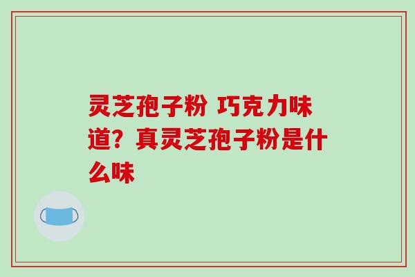 灵芝孢子粉 巧克力味道？真灵芝孢子粉是什么味