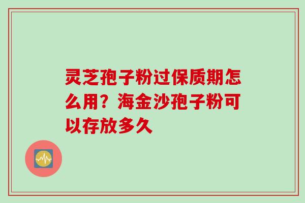 灵芝孢子粉过保质期怎么用？海金沙孢子粉可以存放多久