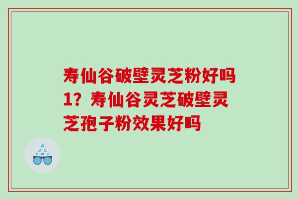 寿仙谷破壁灵芝粉好吗1？寿仙谷灵芝破壁灵芝孢子粉效果好吗