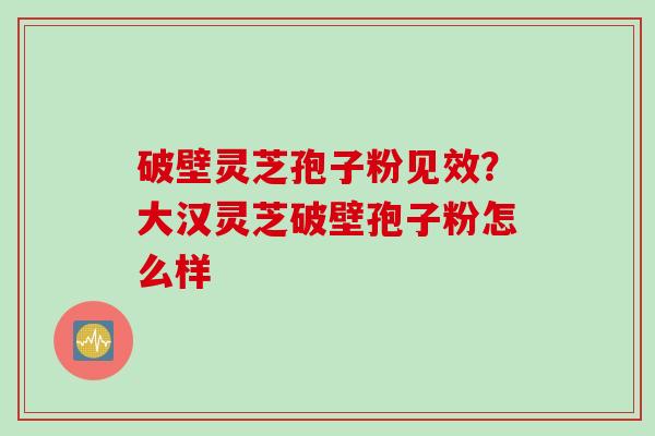 破壁灵芝孢子粉见效？大汉灵芝破壁孢子粉怎么样