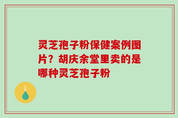 灵芝孢子粉保健案例图片？胡庆余堂里卖的是哪种灵芝孢子粉