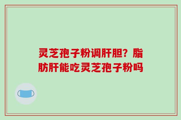 灵芝孢子粉调肝胆？脂肪肝能吃灵芝孢子粉吗