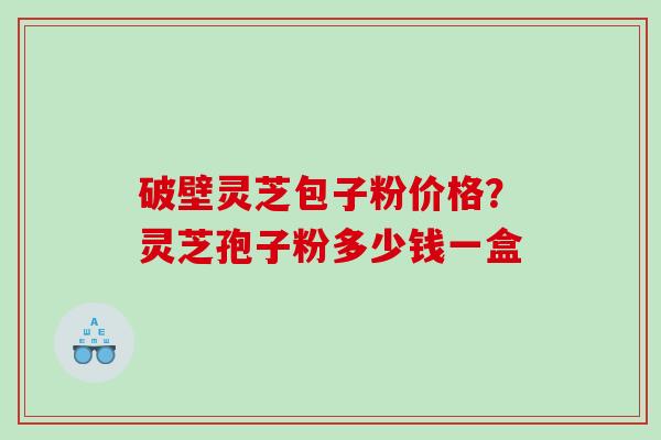 破壁灵芝包子粉价格？灵芝孢子粉多少钱一盒