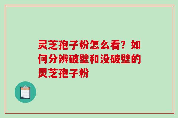 灵芝孢子粉怎么看？如何分辨破壁和没破壁的灵芝孢子粉