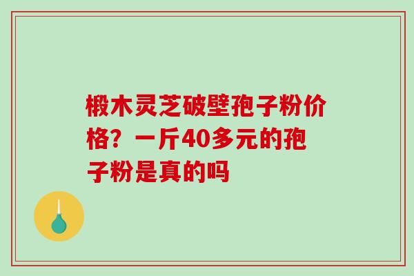 椴木灵芝破壁孢子粉价格？一斤40多元的孢子粉是真的吗
