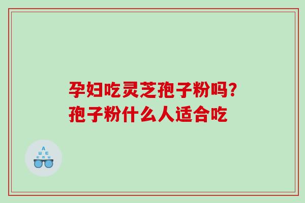 孕妇吃灵芝孢子粉吗？孢子粉什么人适合吃