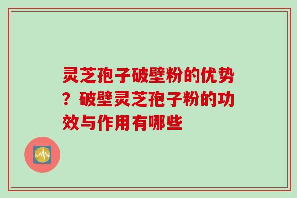 灵芝孢子破壁粉的优势？破壁灵芝孢子粉的功效与作用有哪些