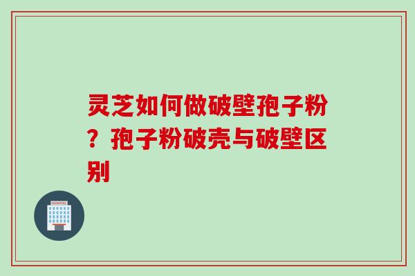 灵芝如何做破壁孢子粉？孢子粉破壳与破壁区别