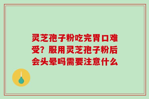 灵芝孢子粉吃完胃口难受？服用灵芝孢子粉后会头晕吗需要注意什么