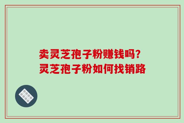 卖灵芝孢子粉赚钱吗？灵芝孢子粉如何找销路