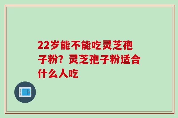 22岁能不能吃灵芝孢子粉？灵芝孢子粉适合什么人吃