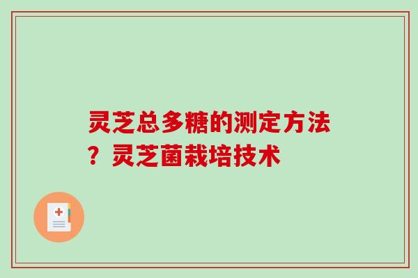 灵芝总多糖的测定方法？灵芝菌栽培技术
