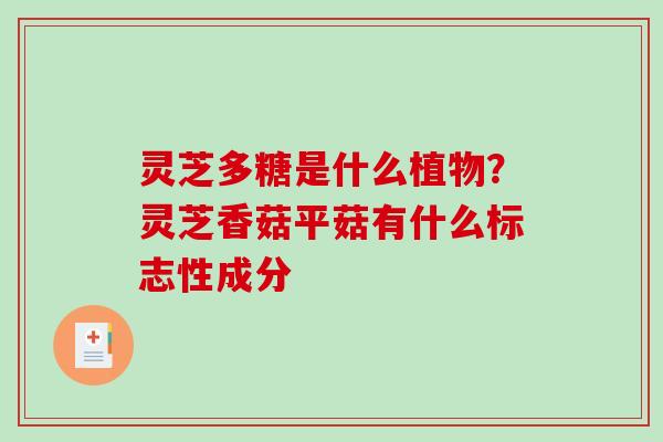 灵芝多糖是什么植物？灵芝香菇平菇有什么标志性成分