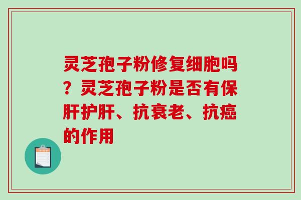 灵芝孢子粉修复细胞吗？灵芝孢子粉是否有保肝护肝、抗衰老、抗癌的作用
