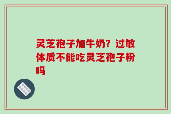 灵芝孢子加牛奶？过敏体质不能吃灵芝孢子粉吗