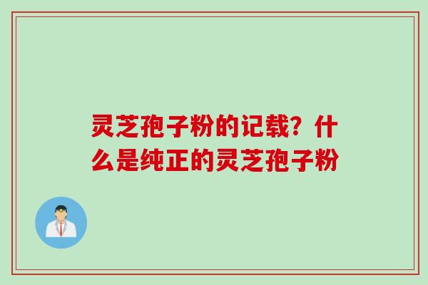 灵芝孢子粉的记载？什么是纯正的灵芝孢子粉