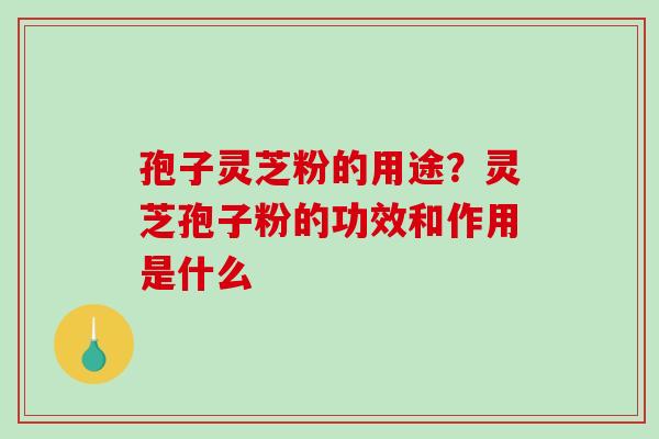 孢子灵芝粉的用途？灵芝孢子粉的功效和作用是什么