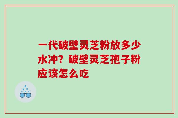 一代破壁灵芝粉放多少水冲？破壁灵芝孢子粉应该怎么吃