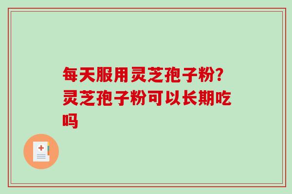 每天服用灵芝孢子粉？灵芝孢子粉可以长期吃吗