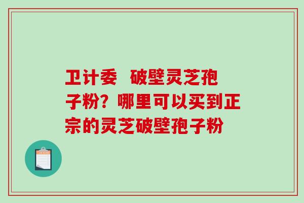 卫计委  破壁灵芝孢子粉？哪里可以买到正宗的灵芝破壁孢子粉