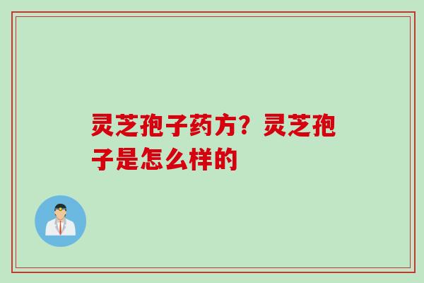 灵芝孢子药方？灵芝孢子是怎么样的