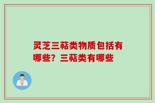 灵芝三萜类物质包括有哪些？三萜类有哪些