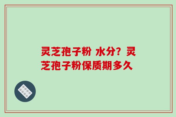 灵芝孢子粉 水分？灵芝孢子粉保质期多久