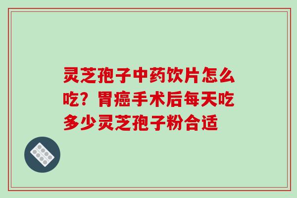 灵芝孢子中药饮片怎么吃？胃癌手术后每天吃多少灵芝孢子粉合适