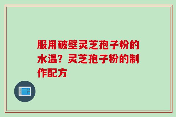 服用破壁灵芝孢子粉的水温？灵芝孢子粉的制作配方