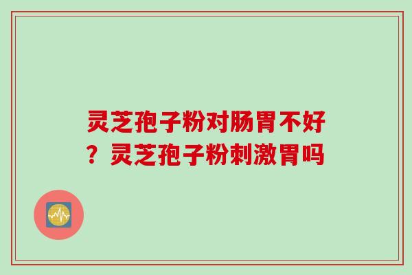 灵芝孢子粉对肠胃不好？灵芝孢子粉刺激胃吗