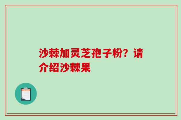 沙棘加灵芝孢子粉？请介绍沙棘果