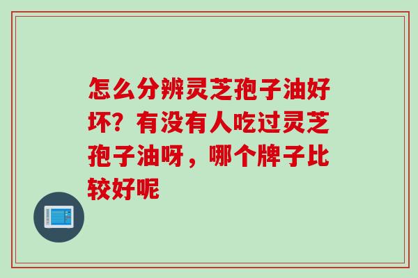 怎么分辨灵芝孢子油好坏？有没有人吃过灵芝孢子油呀，哪个牌子比较好呢