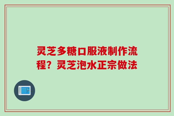 灵芝多糖口服液制作流程？灵芝泡水正宗做法