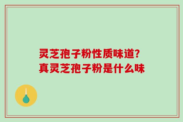 灵芝孢子粉性质味道？真灵芝孢子粉是什么味