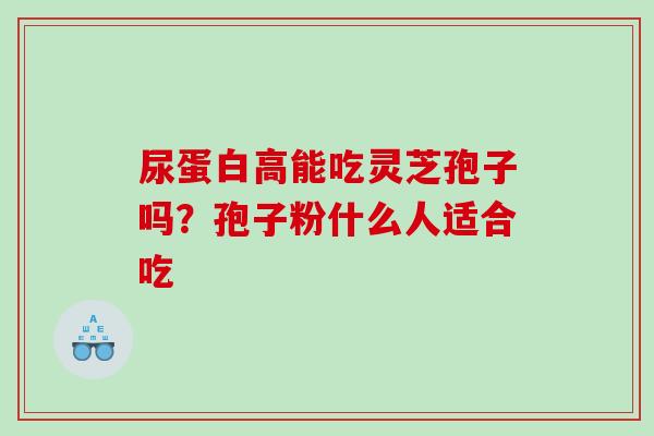 尿蛋白高能吃灵芝孢子吗？孢子粉什么人适合吃