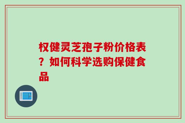 权健灵芝孢子粉价格表？如何科学选购保健食品