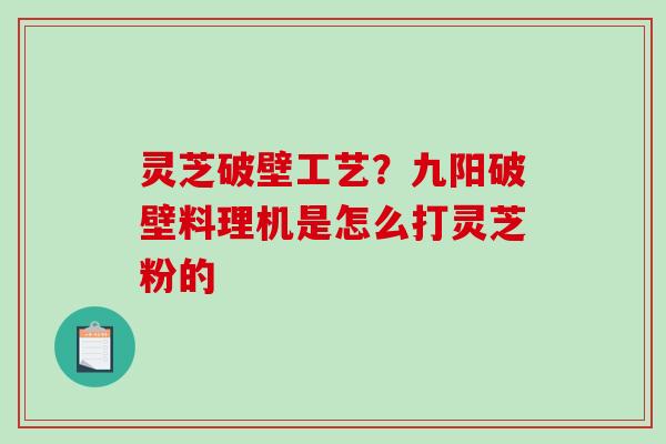 灵芝破壁工艺？九阳破壁料理机是怎么打灵芝粉的