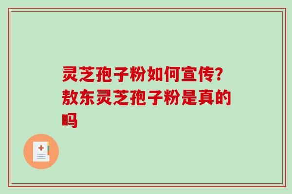 灵芝孢子粉如何宣传？敖东灵芝孢子粉是真的吗