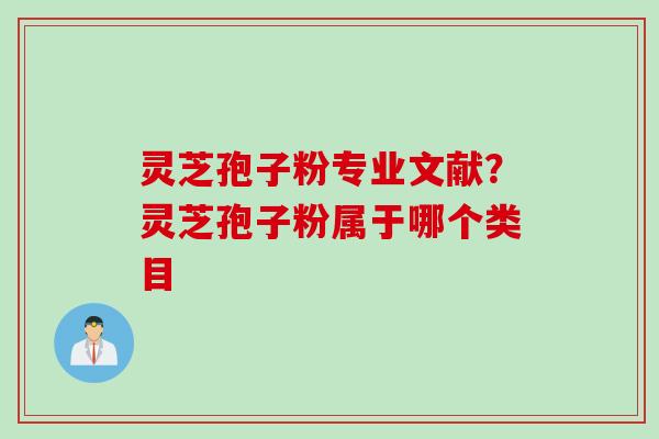 灵芝孢子粉专业文献？灵芝孢子粉属于哪个类目
